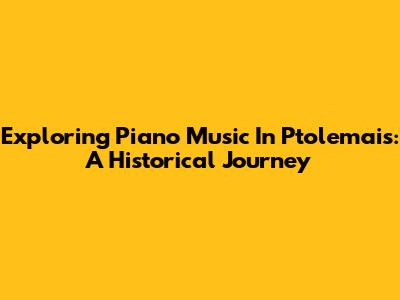 Exploring Piano Music In Ptolemais: A Historical Journey