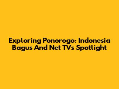 Exploring Ponorogo: Indonesia Bagus And Net TV's Spotlight