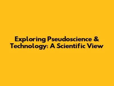 Exploring Pseudoscience & Technology: A Scientific View