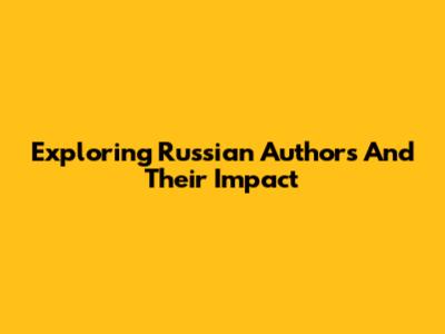 Exploring Russian Authors And Their Impact