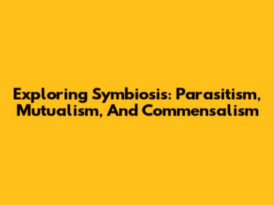Exploring Symbiosis: Parasitism, Mutualism, And Commensalism