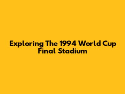 Exploring The 1994 World Cup Final Stadium