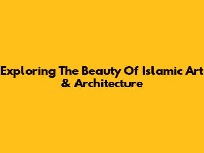 Exploring The Beauty Of Islamic Art & Architecture