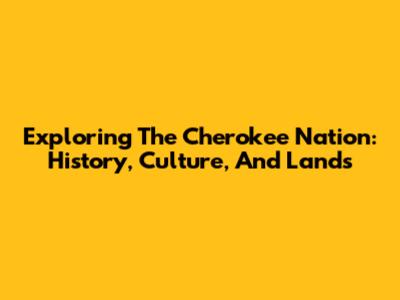 Exploring The Cherokee Nation: History, Culture, And Lands