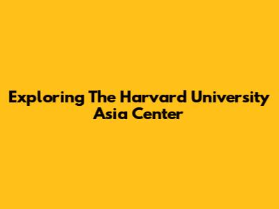 Exploring The Harvard University Asia Center