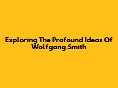 Exploring The Profound Ideas Of Wolfgang Smith