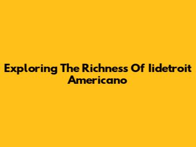 Exploring The Richness Of Iidetroit Americano