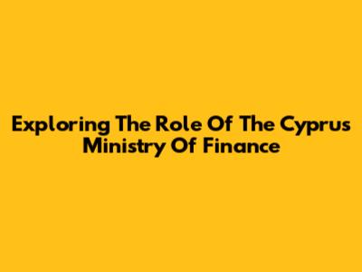 Exploring The Role Of The Cyprus Ministry Of Finance