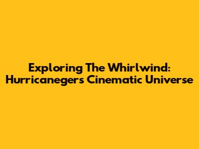 Exploring The Whirlwind: Hurricaneger's Cinematic Universe