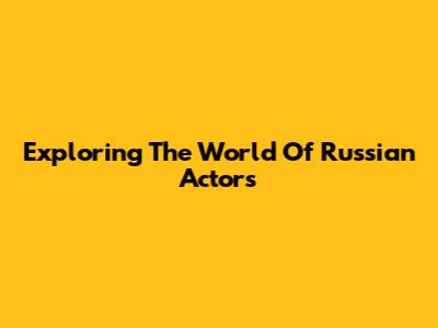 Exploring The World Of Russian Actors