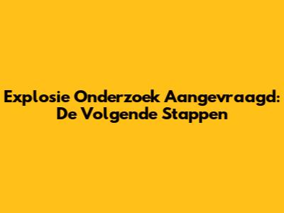 Explosie Onderzoek Aangevraagd: De Volgende Stappen