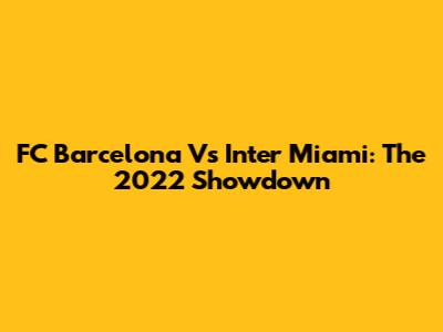 FC Barcelona Vs Inter Miami: The 2022 Showdown