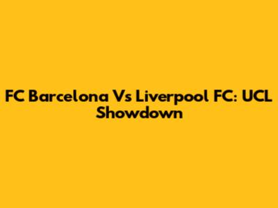 FC Barcelona Vs Liverpool FC: UCL Showdown