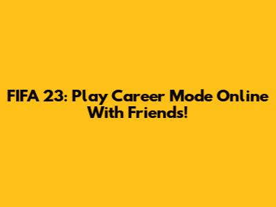 FIFA 23: Play Career Mode Online With Friends!