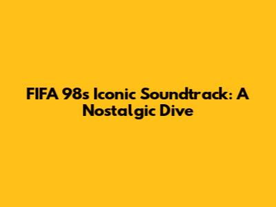 FIFA 98's Iconic Soundtrack: A Nostalgic Dive