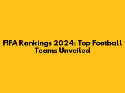 FIFA Rankings 2024: Top Football Teams Unveiled