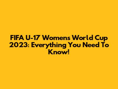 FIFA U-17 Women's World Cup 2023: Everything You Need To Know!