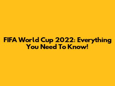 FIFA World Cup 2022: Everything You Need To Know!