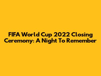 FIFA World Cup 2022 Closing Ceremony: A Night To Remember