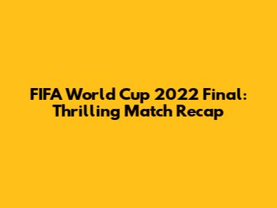 FIFA World Cup 2022 Final: Thrilling Match Recap