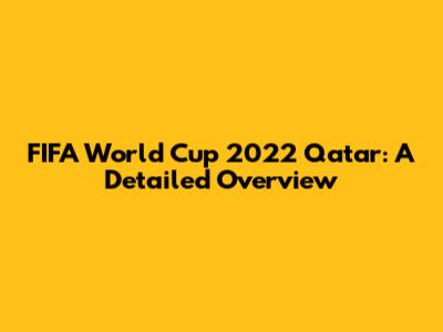 FIFA World Cup 2022 Qatar: A Detailed Overview