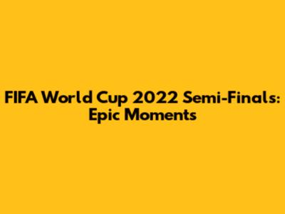 FIFA World Cup 2022 Semi-Finals: Epic Moments