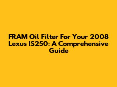 FRAM Oil Filter For Your 2008 Lexus IS250: A Comprehensive Guide