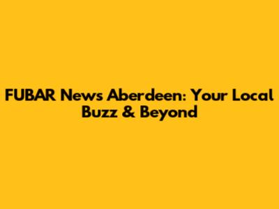 FUBAR News Aberdeen: Your Local Buzz & Beyond