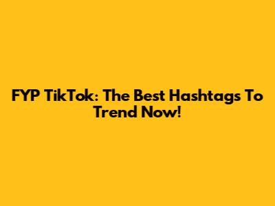 FYP TikTok: The Best Hashtags To Trend Now!