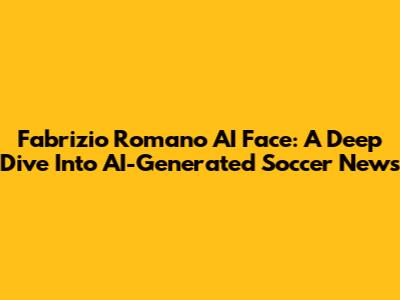 Fabrizio Romano AI Face: A Deep Dive Into AI-Generated Soccer News