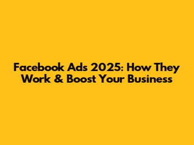 Facebook Ads 2025: How They Work & Boost Your Business