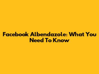 Facebook Albendazole: What You Need To Know
