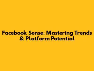 Facebook Sense: Mastering Trends & Platform Potential