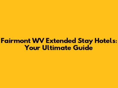 Fairmont WV Extended Stay Hotels: Your Ultimate Guide