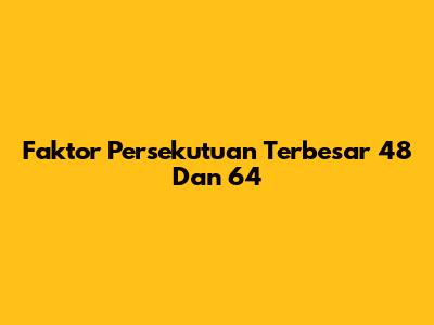 Faktor Persekutuan Terbesar 48 Dan 64