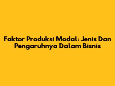 Faktor Produksi Modal: Jenis Dan Pengaruhnya Dalam Bisnis