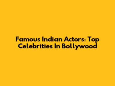 Famous Indian Actors: Top Celebrities In Bollywood