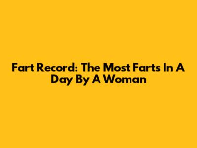 Fart Record: The Most Farts In A Day By A Woman