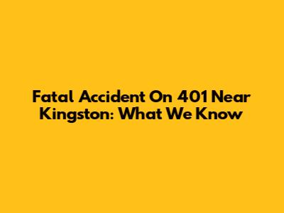 Fatal Accident On 401 Near Kingston: What We Know
