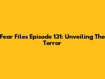 Fear Files Episode 131: Unveiling The Terror