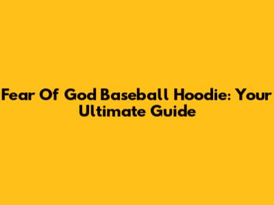 Fear Of God Baseball Hoodie: Your Ultimate Guide