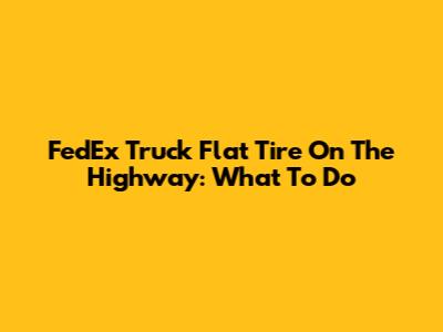 FedEx Truck Flat Tire On The Highway: What To Do