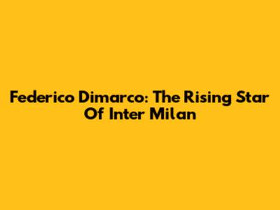 Federico Dimarco: The Rising Star Of Inter Milan