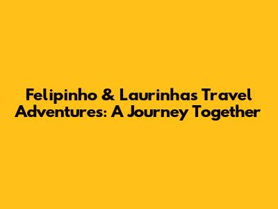 Felipinho & Laurinha's Travel Adventures: A Journey Together