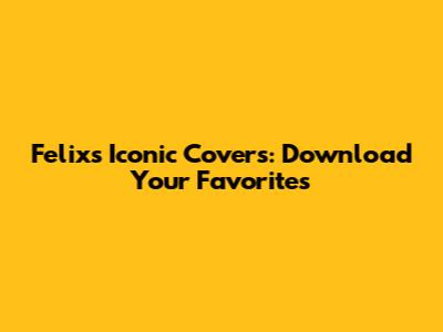 Felix's Iconic Covers: Download Your Favorites