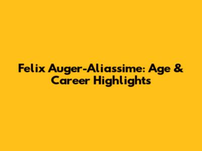 Felix Auger-Aliassime: Age & Career Highlights