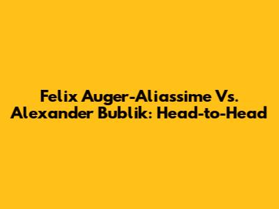 Felix Auger-Aliassime Vs. Alexander Bublik: Head-to-Head