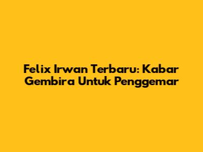 Felix Irwan Terbaru: Kabar Gembira Untuk Penggemar