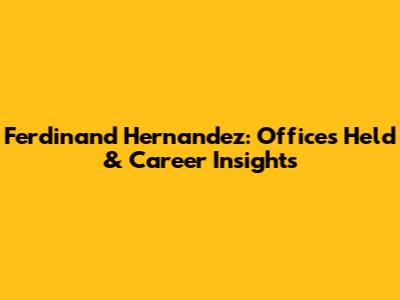 Ferdinand Hernandez: Offices Held & Career Insights