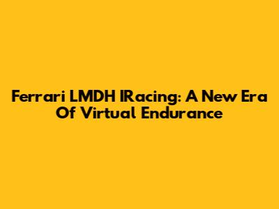 Ferrari LMDH IRacing: A New Era Of Virtual Endurance